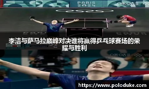 李洁与萨马拉巅峰对决谁将赢得乒乓球赛场的荣耀与胜利