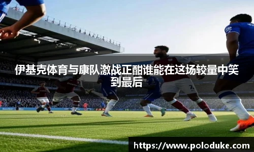 伊基克体育与康队激战正酣谁能在这场较量中笑到最后