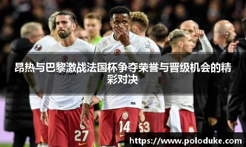 昂热与巴黎激战法国杯争夺荣誉与晋级机会的精彩对决