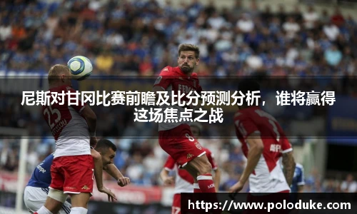 尼斯对甘冈比赛前瞻及比分预测分析，谁将赢得这场焦点之战